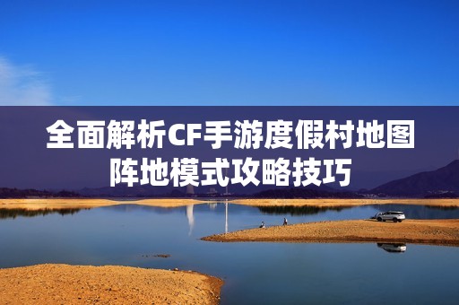 全面解析CF手游度假村地图阵地模式攻略技巧