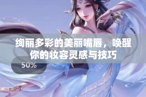 绚丽多彩的美丽嘴唇，唤醒你的妆容灵感与技巧