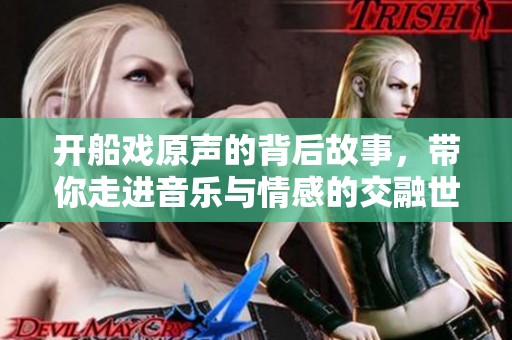 开船戏原声的背后故事，带你走进音乐与情感的交融世界