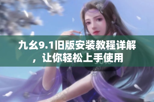 九幺9.1旧版安装教程详解，让你轻松上手使用
