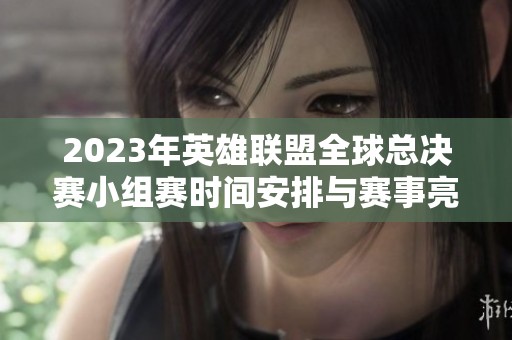2023年英雄联盟全球总决赛小组赛时间安排与赛事亮点解析