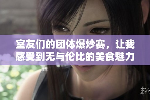 室友们的团体爆炒赛，让我感受到无与伦比的美食魅力