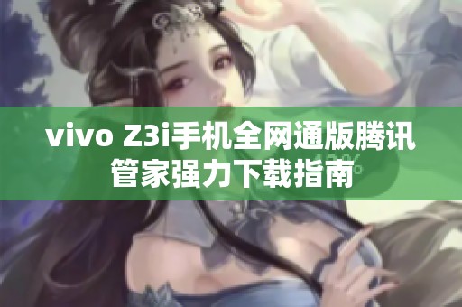 vivo Z3i手机全网通版腾讯管家强力下载指南