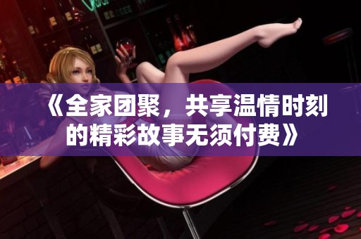《全家团聚，共享温情时刻的精彩故事无须付费》