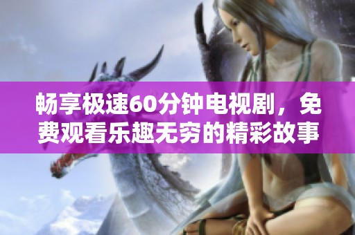 畅享极速60分钟电视剧，免费观看乐趣无穷的精彩故事