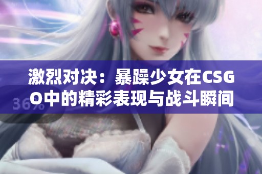 激烈对决：暴躁少女在CSGO中的精彩表现与战斗瞬间