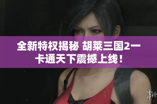 全新特权揭秘 胡莱三国2一卡通天下震撼上线！