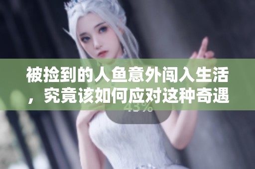 被捡到的人鱼意外闯入生活，究竟该如何应对这种奇遇