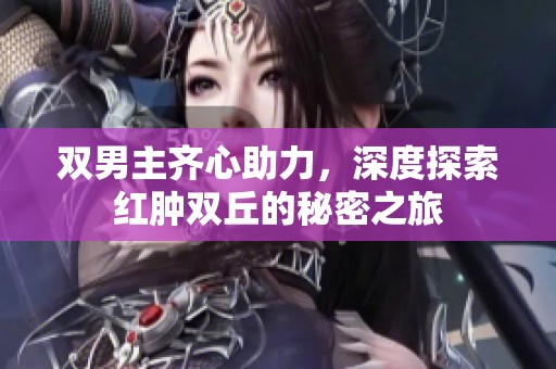 双男主齐心助力，深度探索红肿双丘的秘密之旅