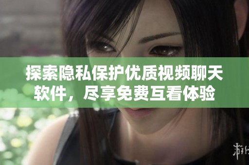 探索隐私保护优质视频聊天软件，尽享免费互看体验