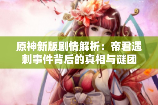 原神新版剧情解析：帝君遇刺事件背后的真相与谜团