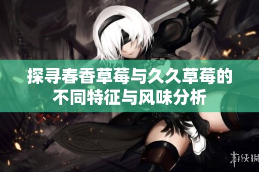 探寻春香草莓与久久草莓的不同特征与风味分析