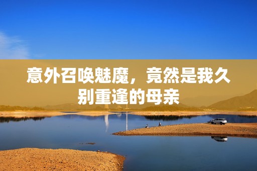意外召唤魅魔，竟然是我久别重逢的母亲