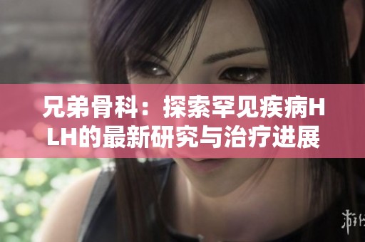 兄弟骨科：探索罕见疾病HLH的最新研究与治疗进展