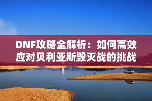 DNF攻略全解析：如何高效应对贝利亚斯毁灭战的挑战