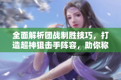 全面解析团战制胜技巧，打造超神狙击手阵容，助你称霸战场！