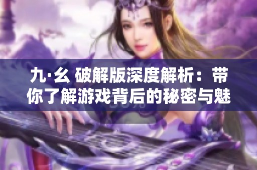 九·幺 破解版深度解析：带你了解游戏背后的秘密与魅力
