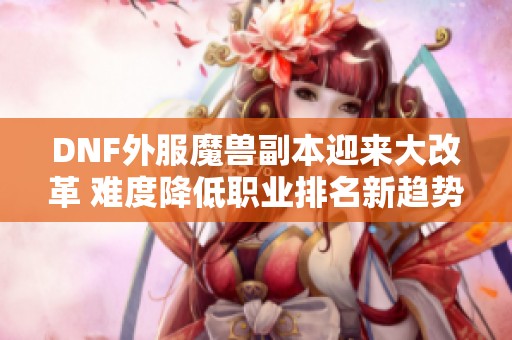 DNF外服魔兽副本迎来大改革 难度降低职业排名新趋势解析