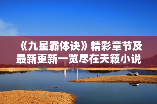 《九星霸体诀》精彩章节及最新更新一览尽在天籁小说网