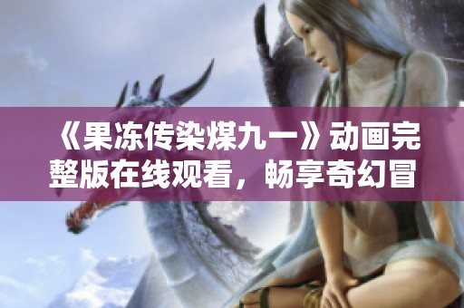 《果冻传染煤九一》动画完整版在线观看，畅享奇幻冒险之旅