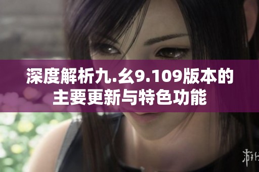 深度解析九.幺9.109版本的主要更新与特色功能