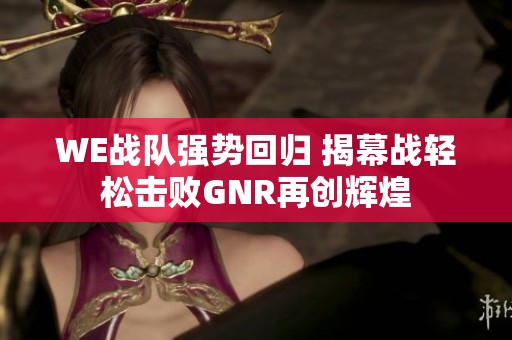 WE战队强势回归 揭幕战轻松击败GNR再创辉煌