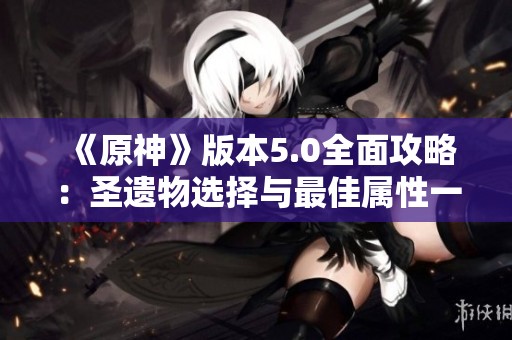 《原神》版本5.0全面攻略：圣遗物选择与最佳属性一览图解