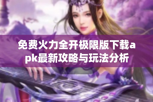 免费火力全开极限版下载apk最新攻略与玩法分析