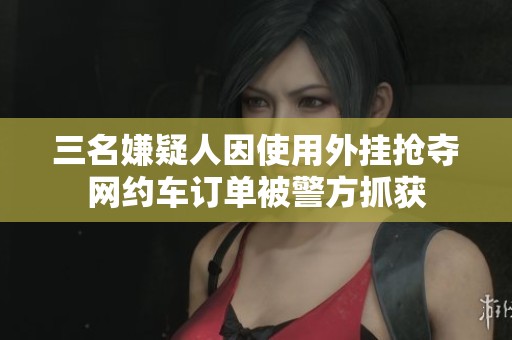 三名嫌疑人因使用外挂抢夺网约车订单被警方抓获