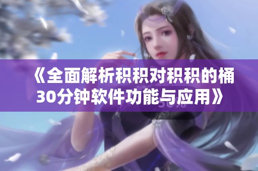 《全面解析积积对积积的桶30分钟软件功能与应用》