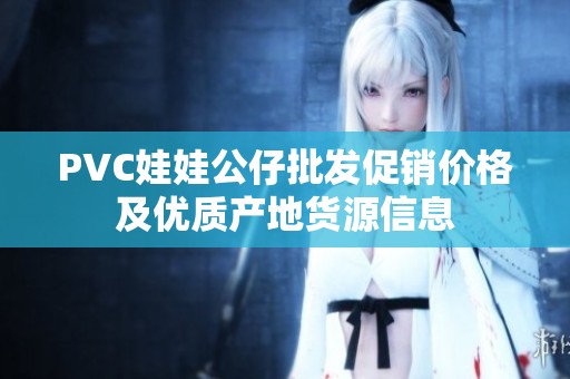 PVC娃娃公仔批发促销价格及优质产地货源信息