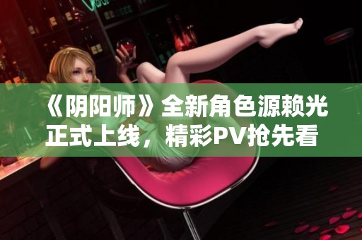 《阴阳师》全新角色源赖光正式上线，精彩PV抢先看！