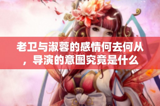 老卫与淑蓉的感情何去何从，导演的意图究竟是什么