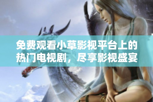 免费观看小草影视平台上的热门电视剧，尽享影视盛宴