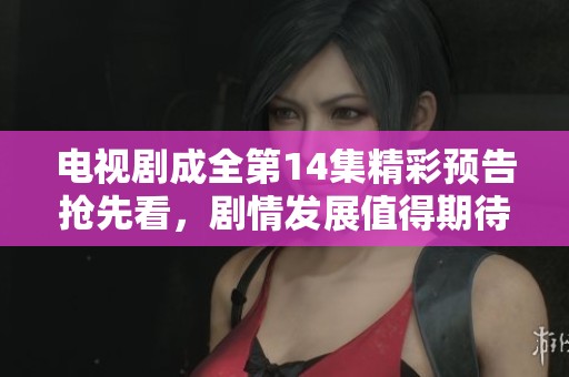 电视剧成全第14集精彩预告抢先看，剧情发展值得期待