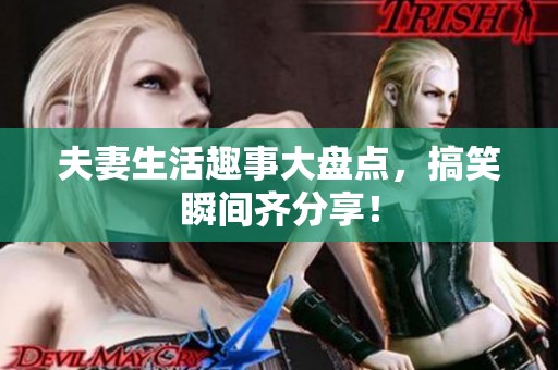 夫妻生活趣事大盘点，搞笑瞬间齐分享！