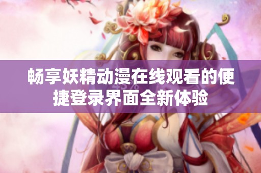 畅享妖精动漫在线观看的便捷登录界面全新体验