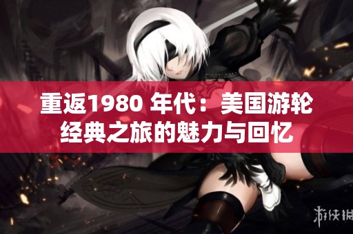 重返1980 年代：美国游轮经典之旅的魅力与回忆