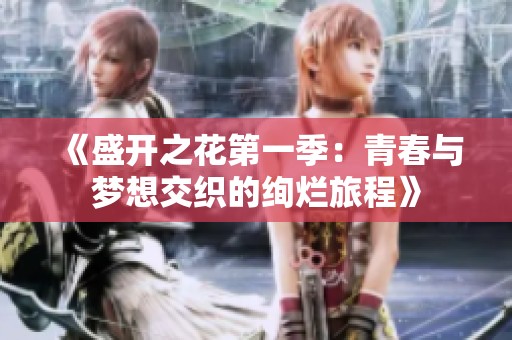 《盛开之花第一季：青春与梦想交织的绚烂旅程》