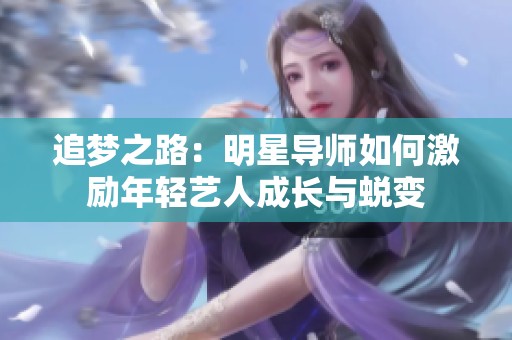 追梦之路：明星导师如何激励年轻艺人成长与蜕变
