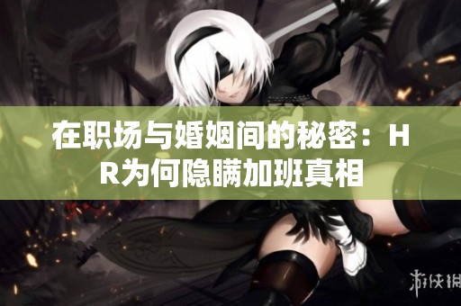 在职场与婚姻间的秘密：HR为何隐瞒加班真相