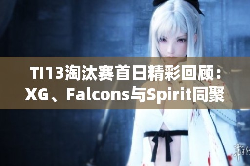 TI13淘汰赛首日精彩回顾：XG、Falcons与Spirit同聚败者组