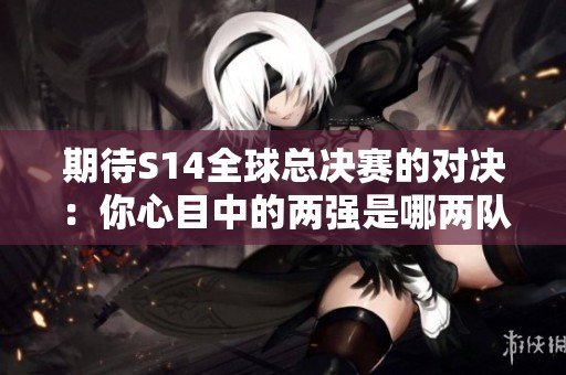期待S14全球总决赛的对决：你心目中的两强是哪两队