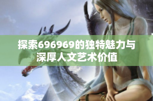 探索696969的独特魅力与深厚人文艺术价值