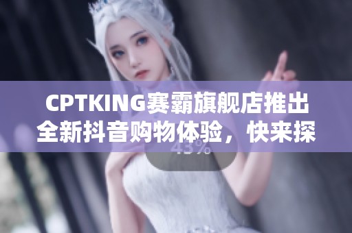 CPTKING赛霸旗舰店推出全新抖音购物体验，快来探索优质好物！