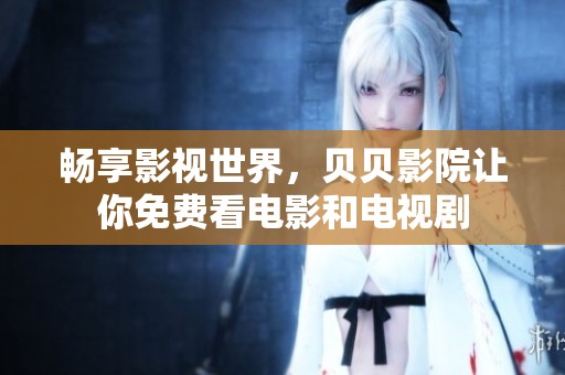 畅享影视世界，贝贝影院让你免费看电影和电视剧