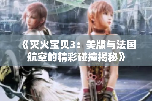 《灭火宝贝3：美版与法国航空的精彩碰撞揭秘》
