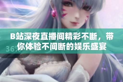 B站深夜直播间精彩不断，带你体验不间断的娱乐盛宴