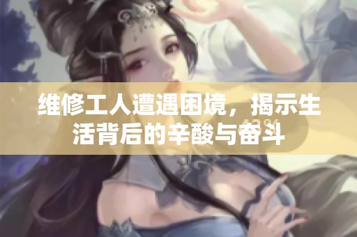 维修工人遭遇困境，揭示生活背后的辛酸与奋斗