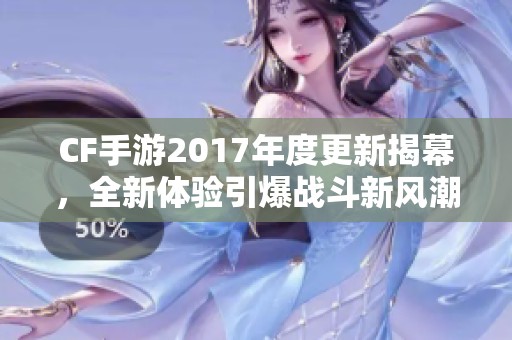 CF手游2017年度更新揭幕，全新体验引爆战斗新风潮